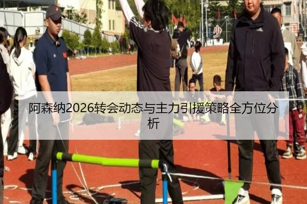 阿森纳2026转会动态与主力引援策略全方位分析